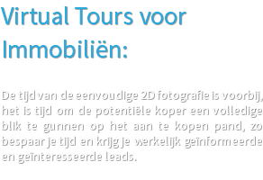 Virtual Tours voor Immobiliën: De tijd van de eenvoudige 2D fotografie is voorbij, het is tijd om de potentiële koper een volledige blik te gunnen op het aan te kopen pand, zo bespaar je tijd en krijg je werkelijk geïnformeerde en geïnteresseerde leads. 